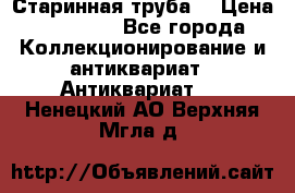 Старинная труба  › Цена ­ 20 000 - Все города Коллекционирование и антиквариат » Антиквариат   . Ненецкий АО,Верхняя Мгла д.